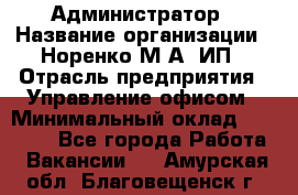 Администратор › Название организации ­ Норенко М А, ИП › Отрасль предприятия ­ Управление офисом › Минимальный оклад ­ 15 000 - Все города Работа » Вакансии   . Амурская обл.,Благовещенск г.